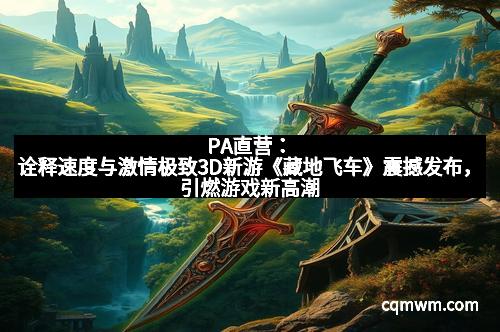 PA直营：诠释速度与激情极致3D新游《藏地飞车》震撼发布，引燃游戏新高潮